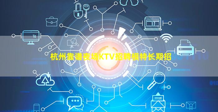 杭州靠谱夜场KTV招聘模特长期招